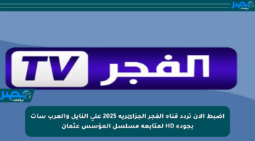 اضبط الآن تردد قناة الفجر الجزائرية 2025 على النايل والعرب سات بجودة HD لمتابعة مسلسل المؤسس عثمان